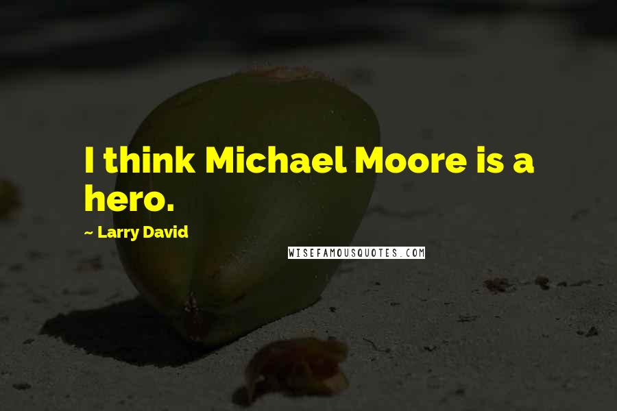 Larry David Quotes: I think Michael Moore is a hero.