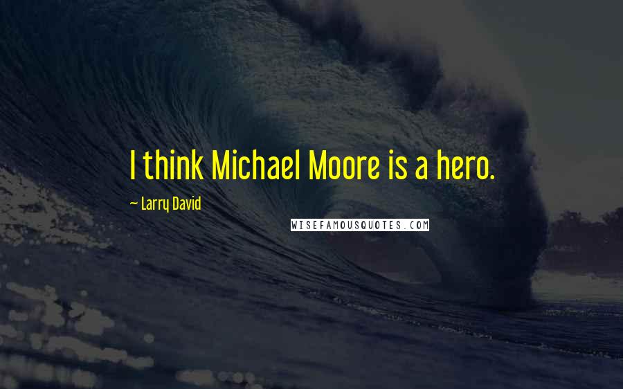 Larry David Quotes: I think Michael Moore is a hero.