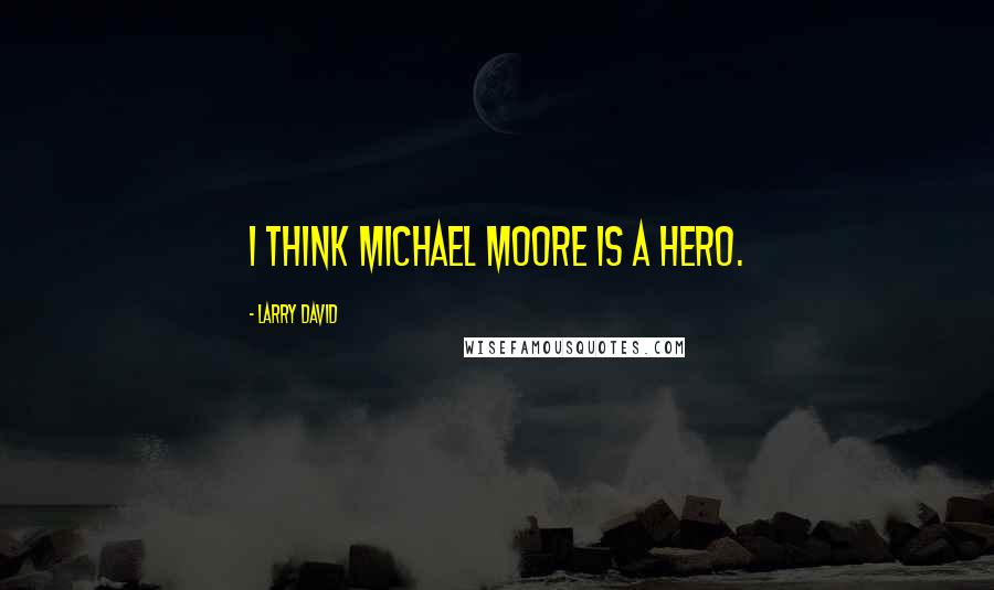 Larry David Quotes: I think Michael Moore is a hero.