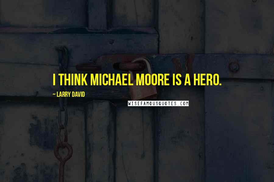 Larry David Quotes: I think Michael Moore is a hero.