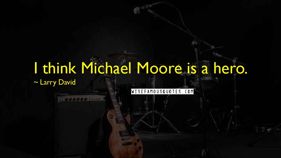 Larry David Quotes: I think Michael Moore is a hero.