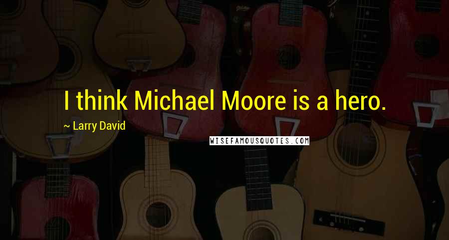 Larry David Quotes: I think Michael Moore is a hero.