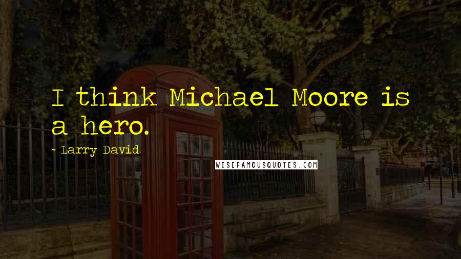 Larry David Quotes: I think Michael Moore is a hero.