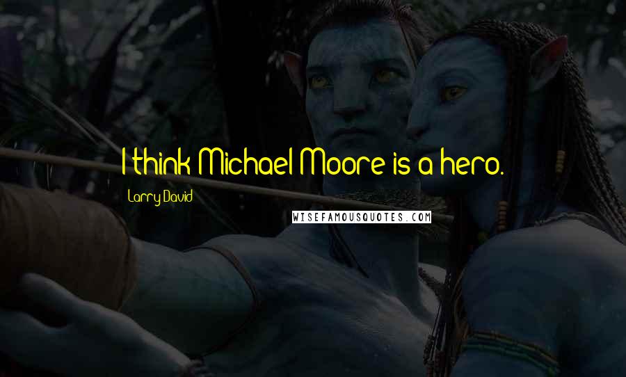 Larry David Quotes: I think Michael Moore is a hero.