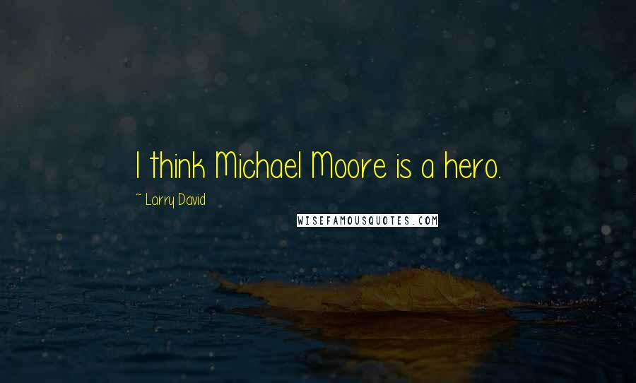 Larry David Quotes: I think Michael Moore is a hero.