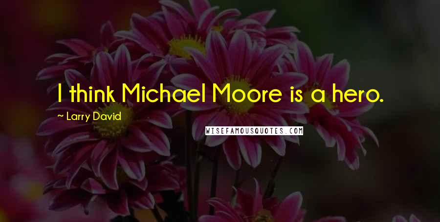 Larry David Quotes: I think Michael Moore is a hero.
