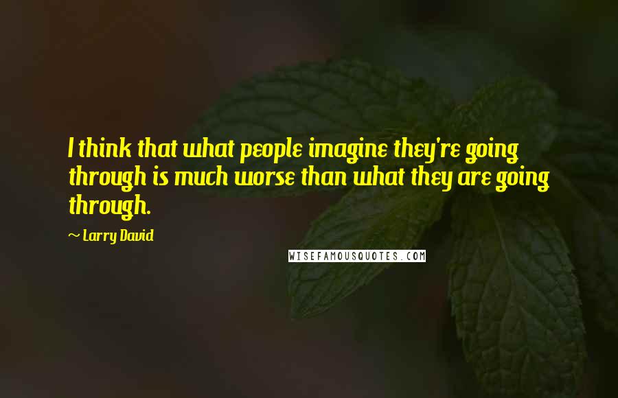 Larry David Quotes: I think that what people imagine they're going through is much worse than what they are going through.