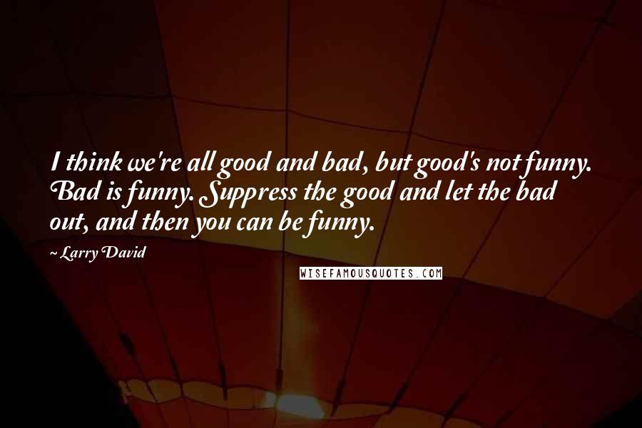 Larry David Quotes: I think we're all good and bad, but good's not funny. Bad is funny. Suppress the good and let the bad out, and then you can be funny.