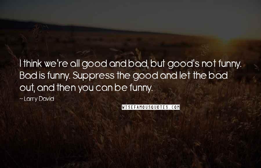 Larry David Quotes: I think we're all good and bad, but good's not funny. Bad is funny. Suppress the good and let the bad out, and then you can be funny.