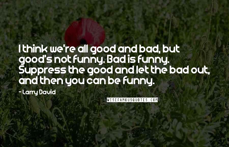 Larry David Quotes: I think we're all good and bad, but good's not funny. Bad is funny. Suppress the good and let the bad out, and then you can be funny.