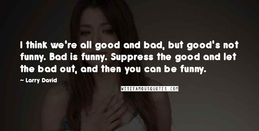 Larry David Quotes: I think we're all good and bad, but good's not funny. Bad is funny. Suppress the good and let the bad out, and then you can be funny.