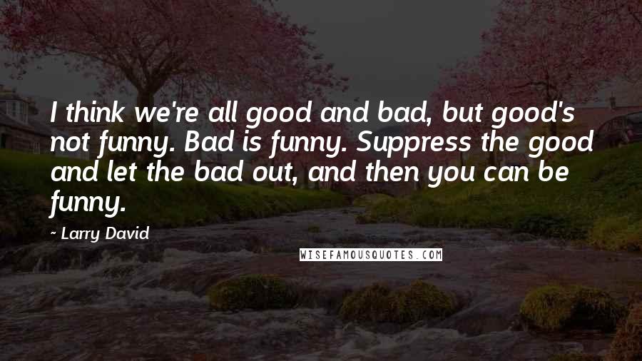 Larry David Quotes: I think we're all good and bad, but good's not funny. Bad is funny. Suppress the good and let the bad out, and then you can be funny.