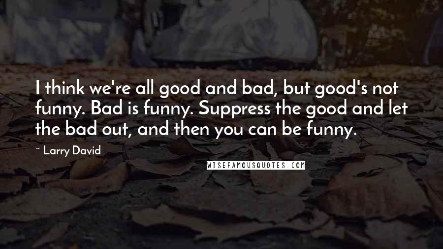 Larry David Quotes: I think we're all good and bad, but good's not funny. Bad is funny. Suppress the good and let the bad out, and then you can be funny.