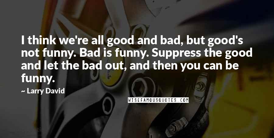 Larry David Quotes: I think we're all good and bad, but good's not funny. Bad is funny. Suppress the good and let the bad out, and then you can be funny.