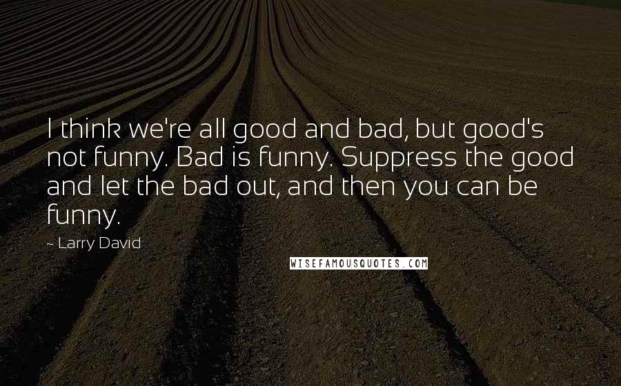 Larry David Quotes: I think we're all good and bad, but good's not funny. Bad is funny. Suppress the good and let the bad out, and then you can be funny.