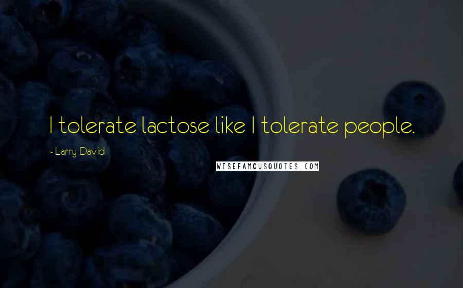 Larry David Quotes: I tolerate lactose like I tolerate people.