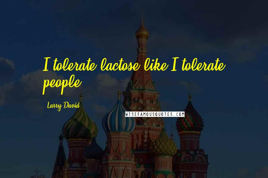 Larry David Quotes: I tolerate lactose like I tolerate people.