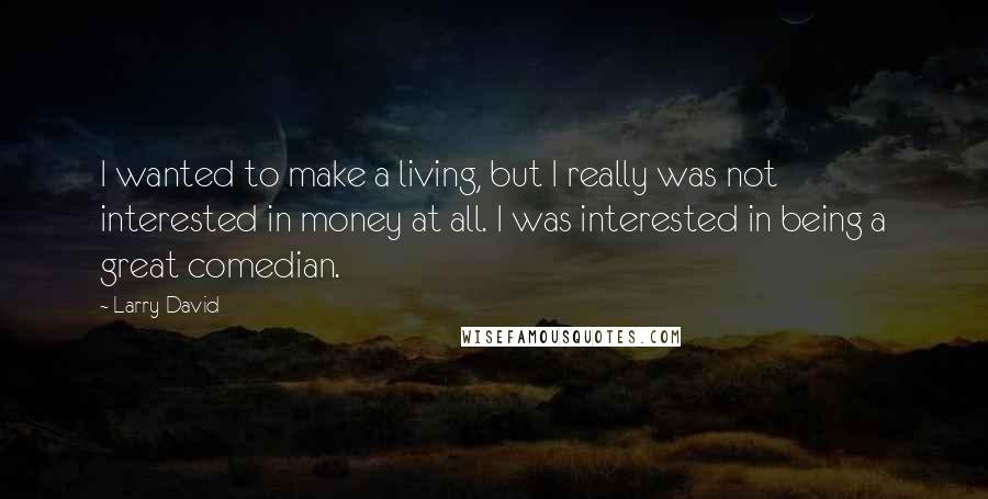 Larry David Quotes: I wanted to make a living, but I really was not interested in money at all. I was interested in being a great comedian.