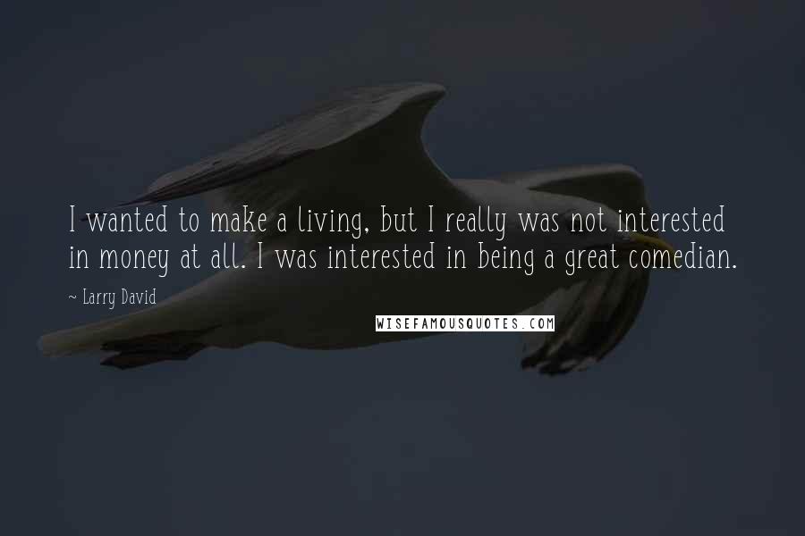 Larry David Quotes: I wanted to make a living, but I really was not interested in money at all. I was interested in being a great comedian.
