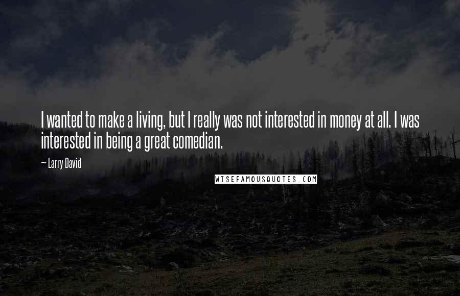 Larry David Quotes: I wanted to make a living, but I really was not interested in money at all. I was interested in being a great comedian.
