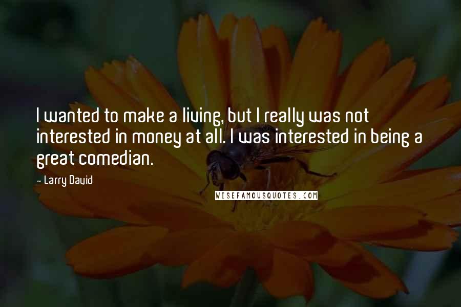 Larry David Quotes: I wanted to make a living, but I really was not interested in money at all. I was interested in being a great comedian.