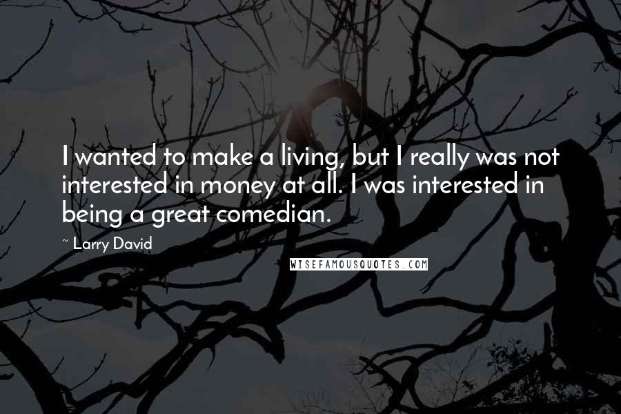 Larry David Quotes: I wanted to make a living, but I really was not interested in money at all. I was interested in being a great comedian.