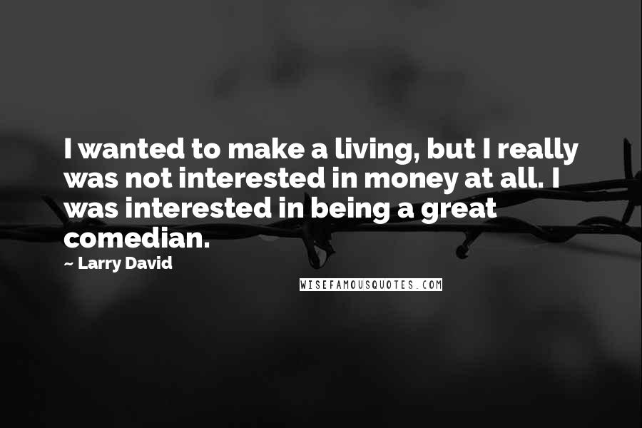 Larry David Quotes: I wanted to make a living, but I really was not interested in money at all. I was interested in being a great comedian.