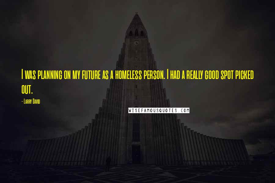 Larry David Quotes: I was planning on my future as a homeless person. I had a really good spot picked out.