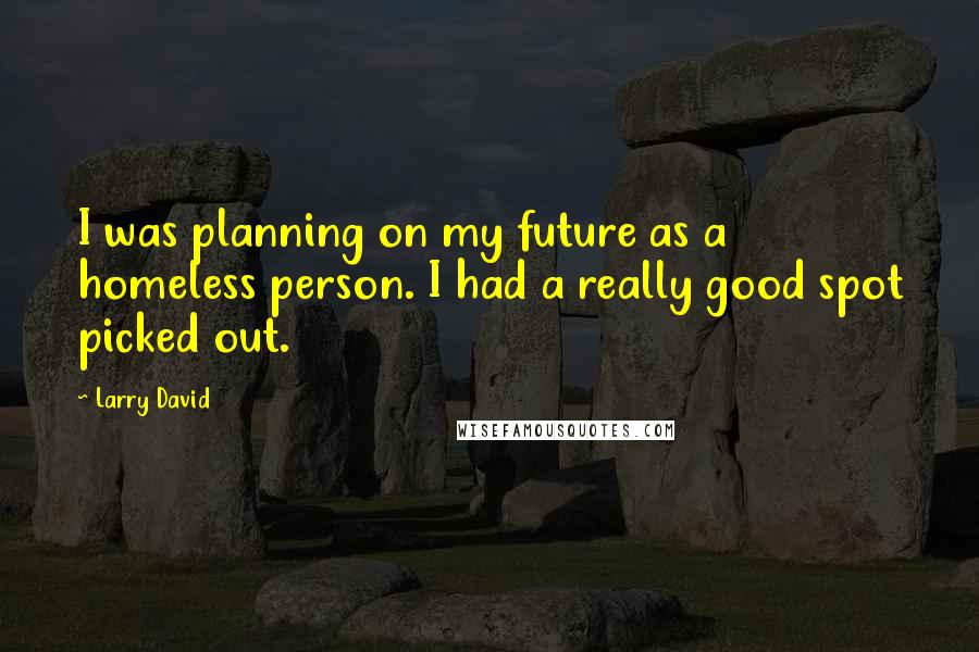 Larry David Quotes: I was planning on my future as a homeless person. I had a really good spot picked out.