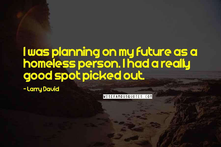 Larry David Quotes: I was planning on my future as a homeless person. I had a really good spot picked out.