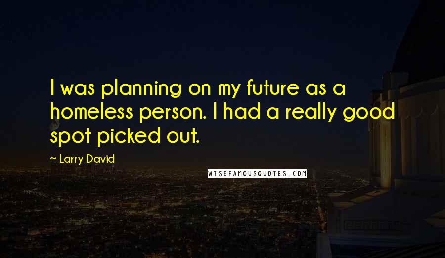 Larry David Quotes: I was planning on my future as a homeless person. I had a really good spot picked out.