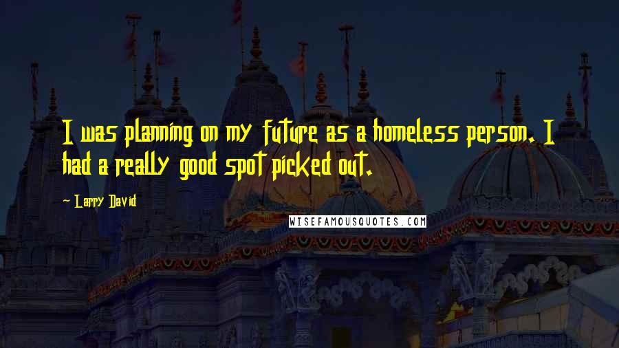 Larry David Quotes: I was planning on my future as a homeless person. I had a really good spot picked out.