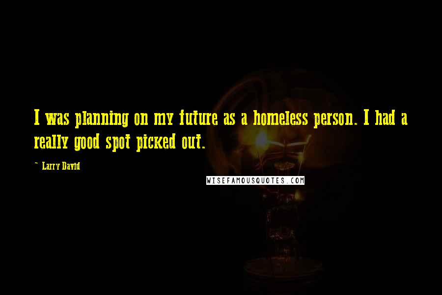 Larry David Quotes: I was planning on my future as a homeless person. I had a really good spot picked out.