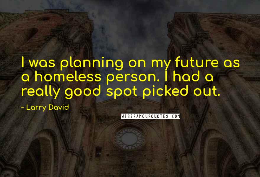 Larry David Quotes: I was planning on my future as a homeless person. I had a really good spot picked out.