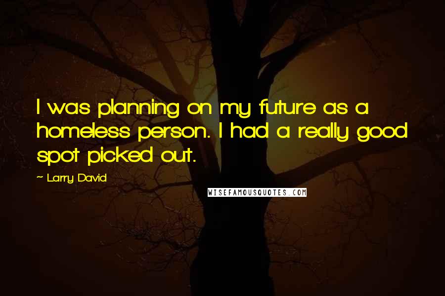 Larry David Quotes: I was planning on my future as a homeless person. I had a really good spot picked out.