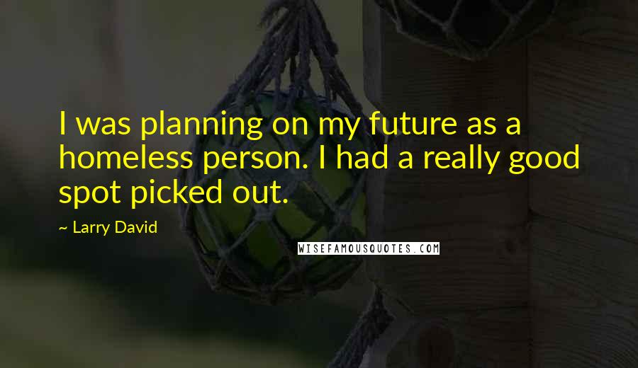 Larry David Quotes: I was planning on my future as a homeless person. I had a really good spot picked out.