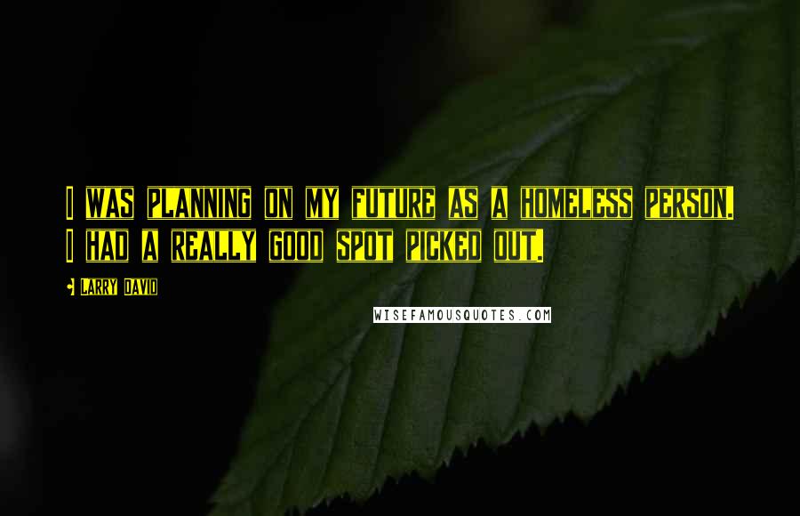 Larry David Quotes: I was planning on my future as a homeless person. I had a really good spot picked out.