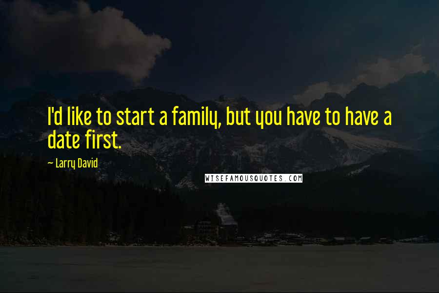 Larry David Quotes: I'd like to start a family, but you have to have a date first.