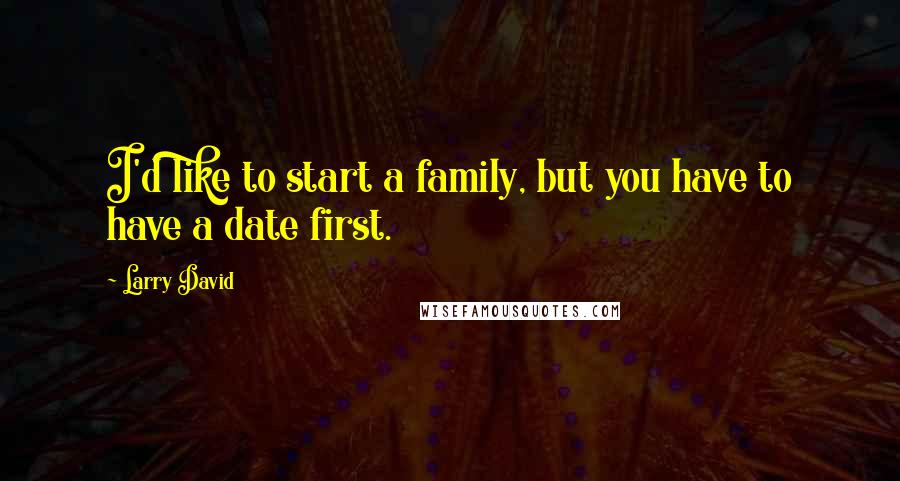 Larry David Quotes: I'd like to start a family, but you have to have a date first.