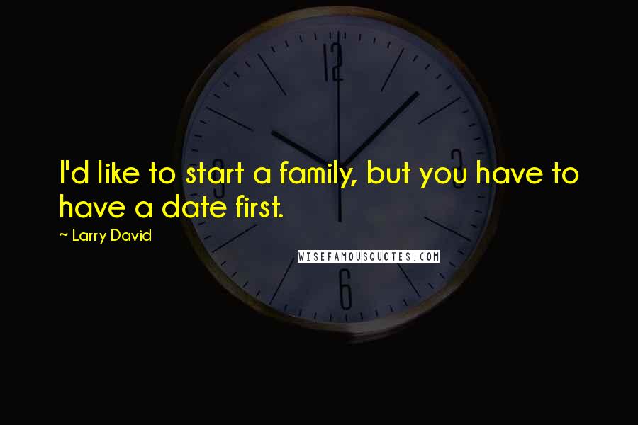 Larry David Quotes: I'd like to start a family, but you have to have a date first.