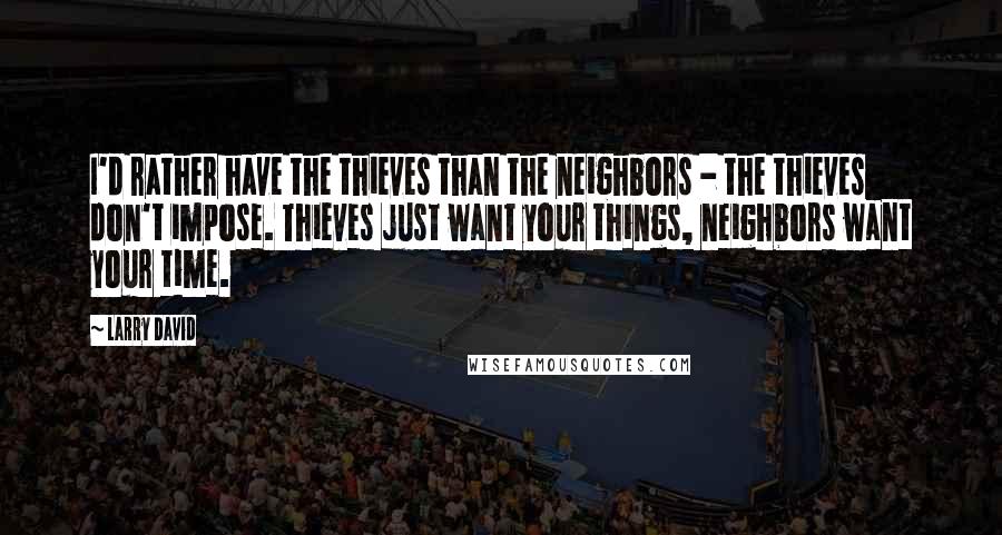 Larry David Quotes: I'd rather have the thieves than the neighbors - the thieves don't impose. Thieves just want your things, neighbors want your time.