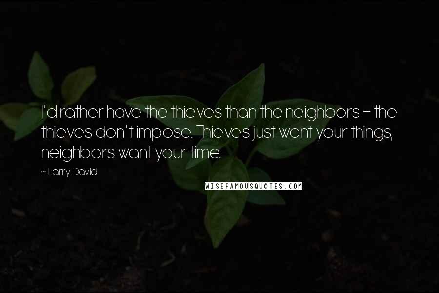 Larry David Quotes: I'd rather have the thieves than the neighbors - the thieves don't impose. Thieves just want your things, neighbors want your time.