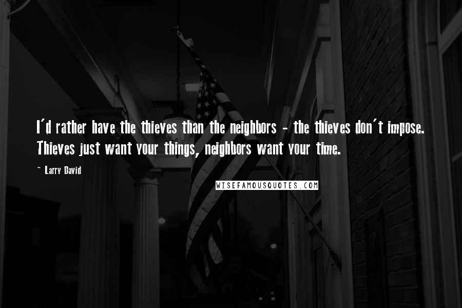 Larry David Quotes: I'd rather have the thieves than the neighbors - the thieves don't impose. Thieves just want your things, neighbors want your time.