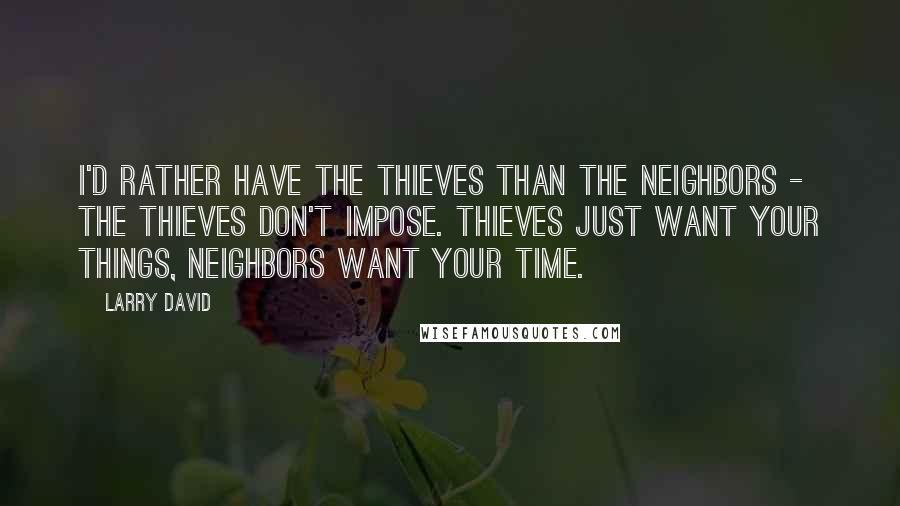 Larry David Quotes: I'd rather have the thieves than the neighbors - the thieves don't impose. Thieves just want your things, neighbors want your time.