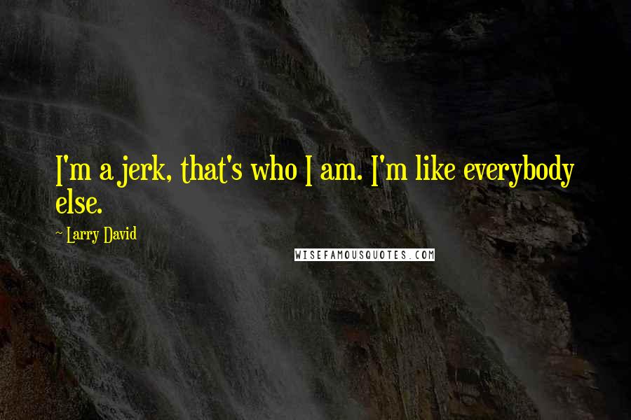 Larry David Quotes: I'm a jerk, that's who I am. I'm like everybody else.