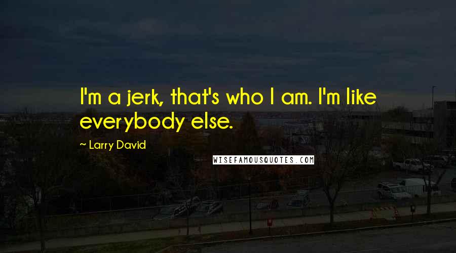 Larry David Quotes: I'm a jerk, that's who I am. I'm like everybody else.