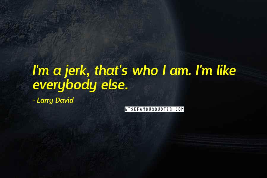 Larry David Quotes: I'm a jerk, that's who I am. I'm like everybody else.