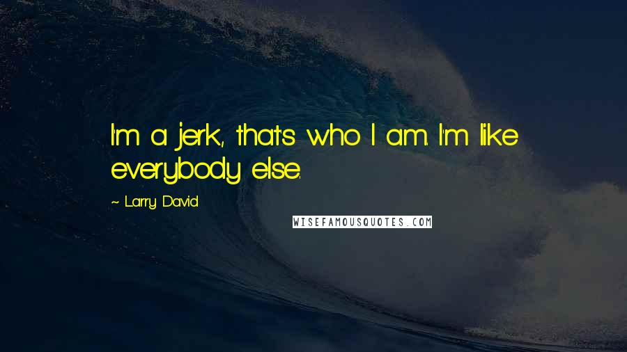 Larry David Quotes: I'm a jerk, that's who I am. I'm like everybody else.