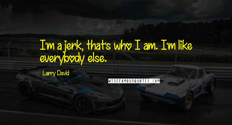 Larry David Quotes: I'm a jerk, that's who I am. I'm like everybody else.