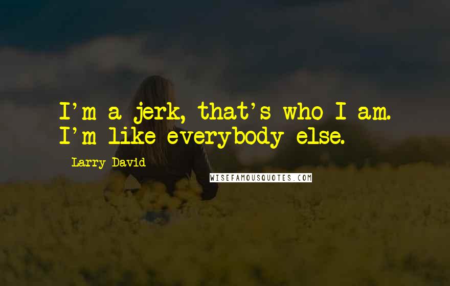 Larry David Quotes: I'm a jerk, that's who I am. I'm like everybody else.